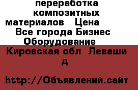 переработка композитных материалов › Цена ­ 100 - Все города Бизнес » Оборудование   . Кировская обл.,Леваши д.